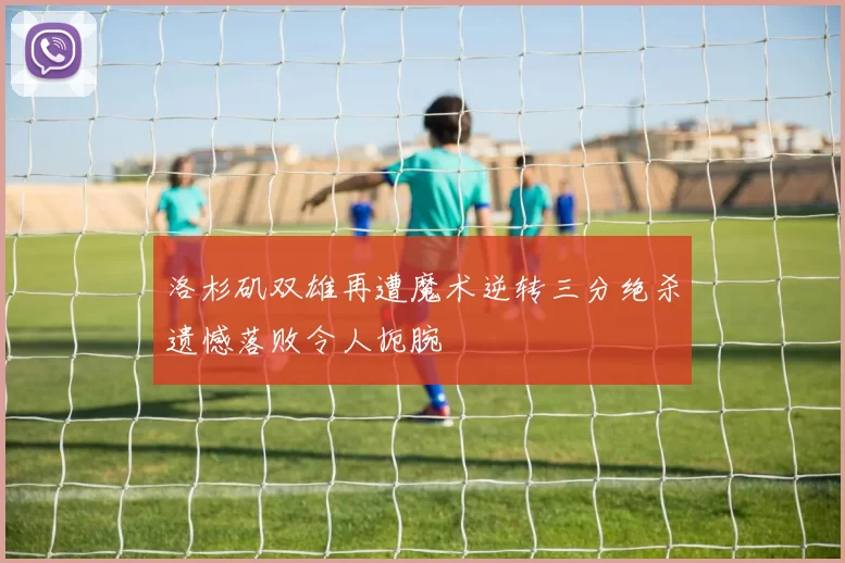 洛杉矶双雄再遭魔术逆转三分绝杀遗憾落败令人扼腕