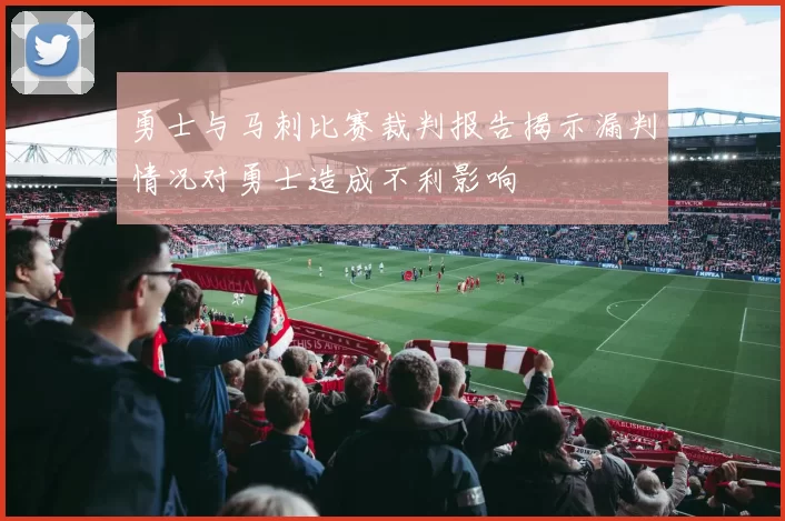 勇士与马刺比赛裁判报告揭示漏判情况对勇士造成不利影响
