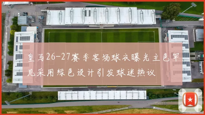 皇马26-27赛季客场球衣曝光主色罕见采用绿色设计引发球迷热议