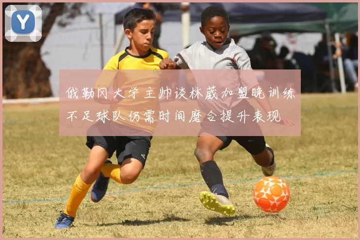 俄勒冈大学主帅谈林葳加盟晚训练不足球队仍需时间磨合提升表现