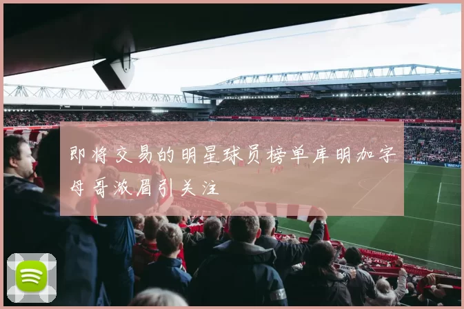 即将交易的明星球员榜单库明加字母哥浓眉引关注