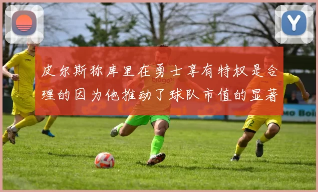 皮尔斯称库里在勇士享有特权是合理的因为他推动了球队市值的显著增长