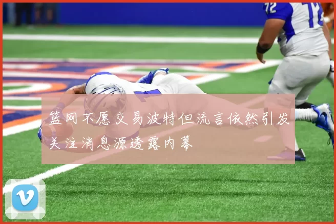 篮网不愿交易波特但流言依然引发关注消息源透露内幕