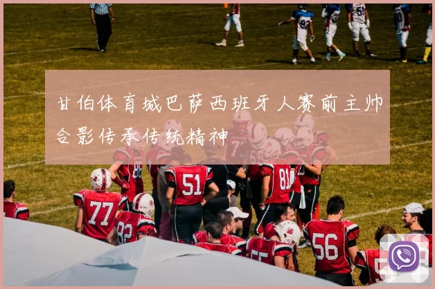 甘伯体育城巴萨西班牙人赛前主帅合影传承传统精神