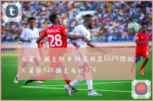 火箭与掘金胜率相差明显ESPN预测火箭仅426掘金高达574