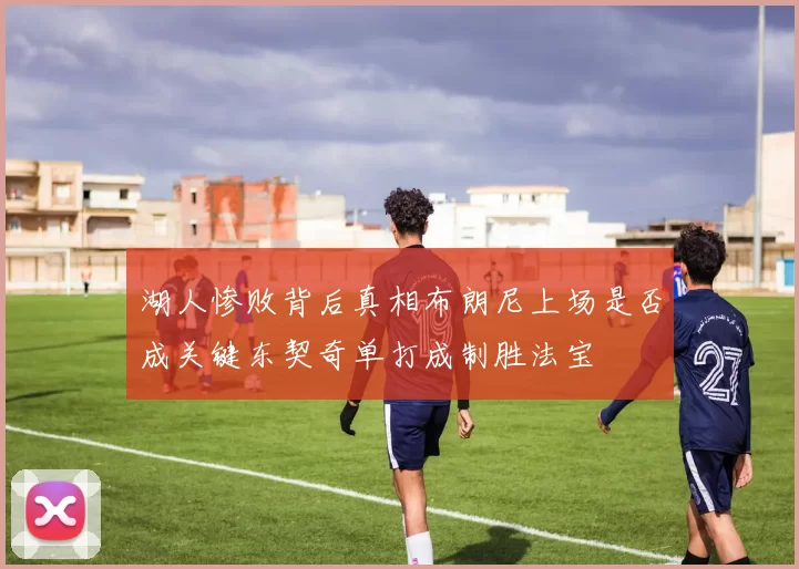 湖人惨败背后真相布朗尼上场是否成关键东契奇单打成制胜法宝