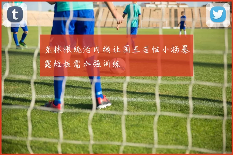 克林根统治内线让国王苦恼小杨暴露短板需加强训练