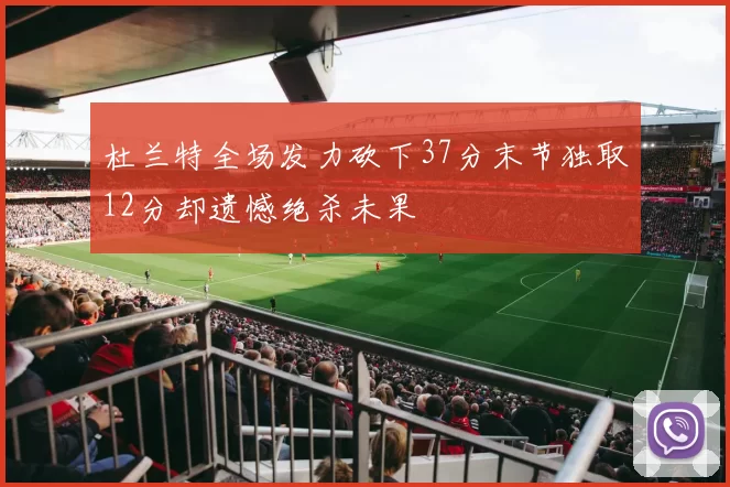 杜兰特全场发力砍下37分末节独取12分却遗憾绝杀未果