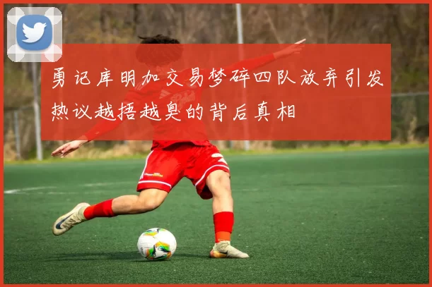 勇记库明加交易梦碎四队放弃引发热议越捂越臭的背后真相