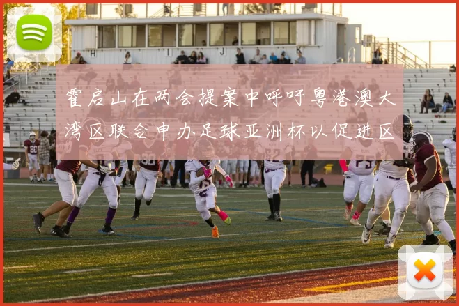霍启山在两会提案中呼吁粤港澳大湾区联合申办足球亚洲杯以促进区域发展
