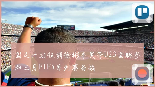 国足计划征调徐彬李昊等U23国脚参加三月FIFA系列赛备战