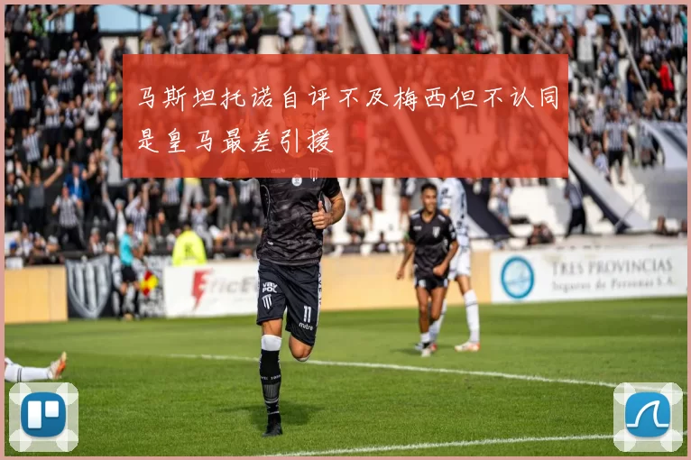 马斯坦托诺自评不及梅西但不认同是皇马最差引援