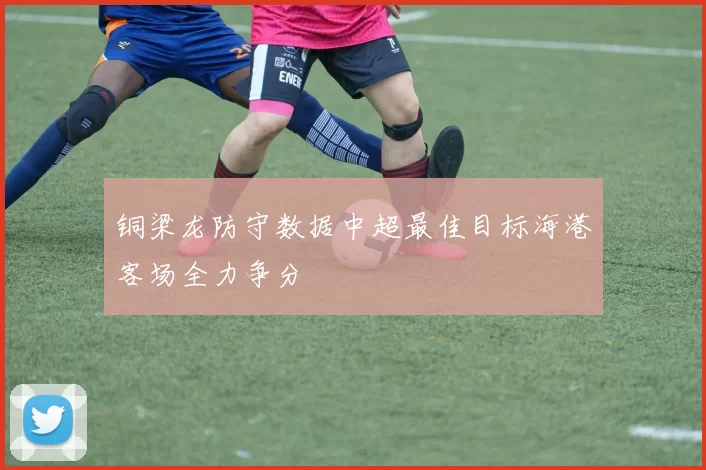 铜梁龙防守数据中超最佳目标海港客场全力争分