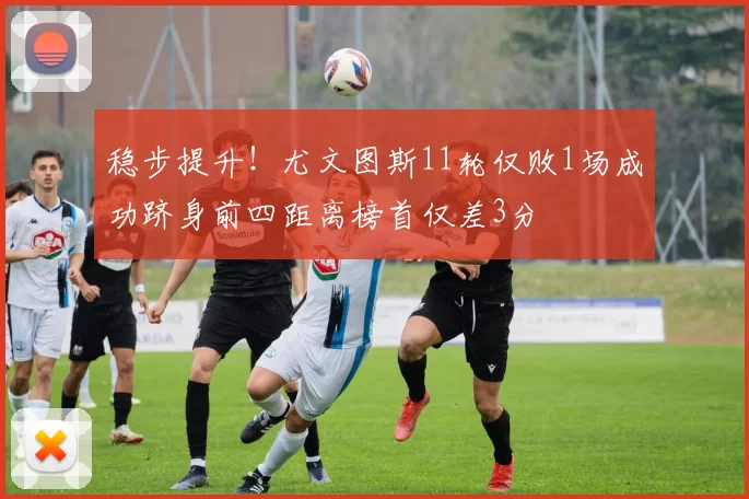 稳步提升！尤文图斯11轮仅败1场成功跻身前四距离榜首仅差3分