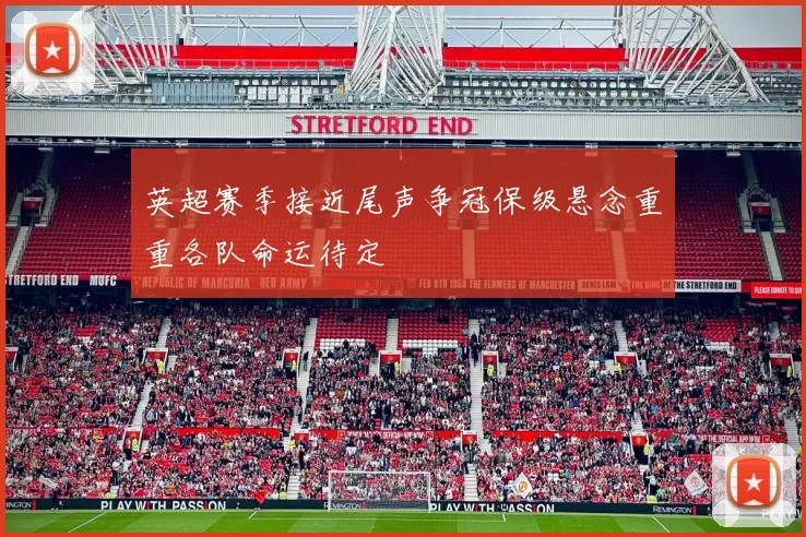 英超赛季接近尾声争冠保级悬念重重各队命运待定