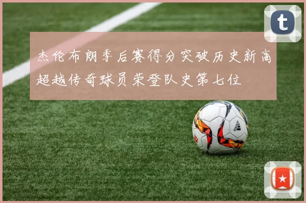 杰伦布朗季后赛得分突破历史新高超越传奇球员荣登队史第七位