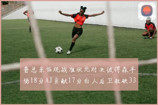 普总亲临观战准状元对决彼得森半场18分AJ贡献17分白人后卫狂砍33分10助攻