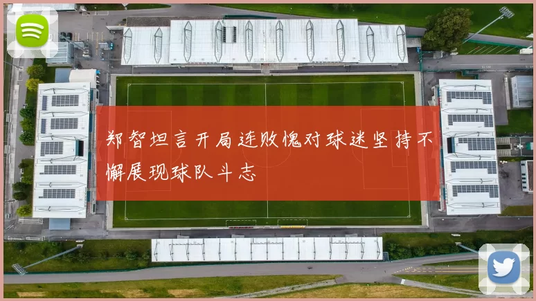 郑智坦言开局连败愧对球迷坚持不懈展现球队斗志